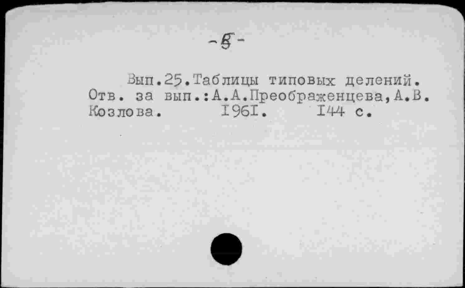 ﻿Вып.25.Таблицы типовых делений. Отв. за вып.:А.А.Преображенцева,А.В. Козлова. 1961.	144 с.